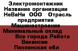 Электромонтажник › Название организации ­ НеВаНи, ООО › Отрасль предприятия ­ Машиностроение › Минимальный оклад ­ 70 000 - Все города Работа » Вакансии   . Пензенская обл.,Заречный г.
